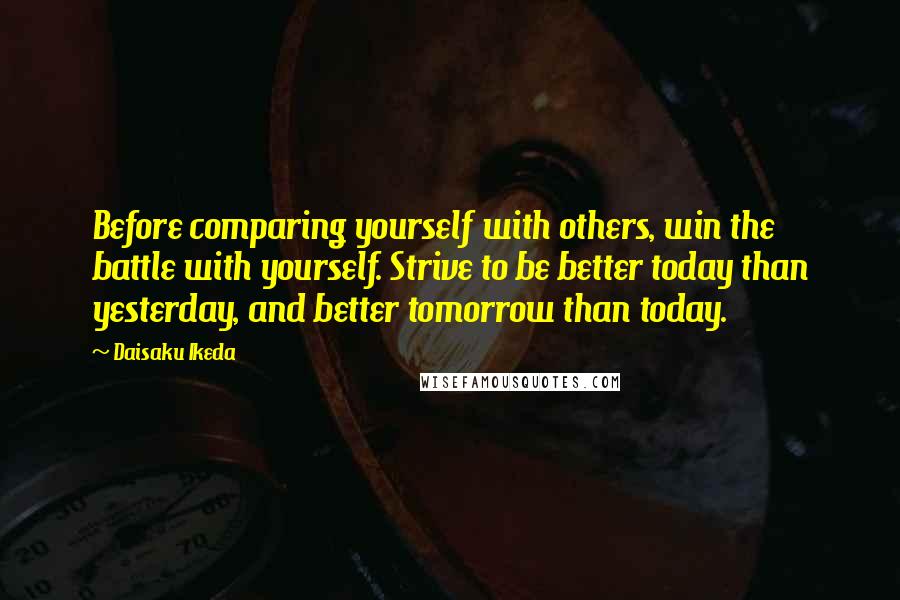Daisaku Ikeda Quotes: Before comparing yourself with others, win the battle with yourself. Strive to be better today than yesterday, and better tomorrow than today.