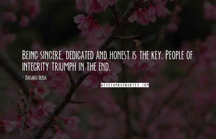 Daisaku Ikeda Quotes: Being sincere, dedicated and honest is the key. People of integrity triumph in the end.