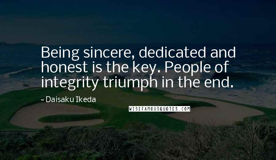 Daisaku Ikeda Quotes: Being sincere, dedicated and honest is the key. People of integrity triumph in the end.