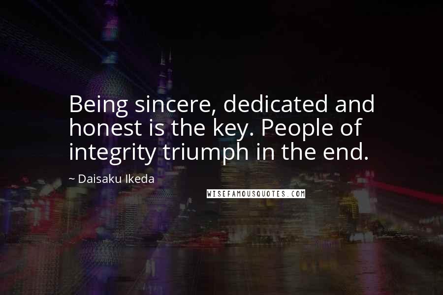 Daisaku Ikeda Quotes: Being sincere, dedicated and honest is the key. People of integrity triumph in the end.