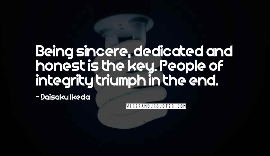 Daisaku Ikeda Quotes: Being sincere, dedicated and honest is the key. People of integrity triumph in the end.