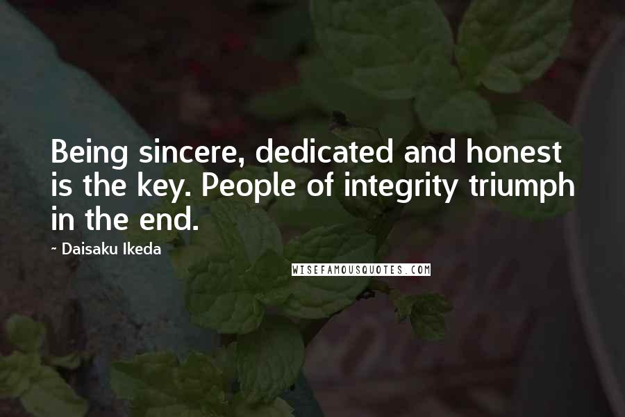 Daisaku Ikeda Quotes: Being sincere, dedicated and honest is the key. People of integrity triumph in the end.