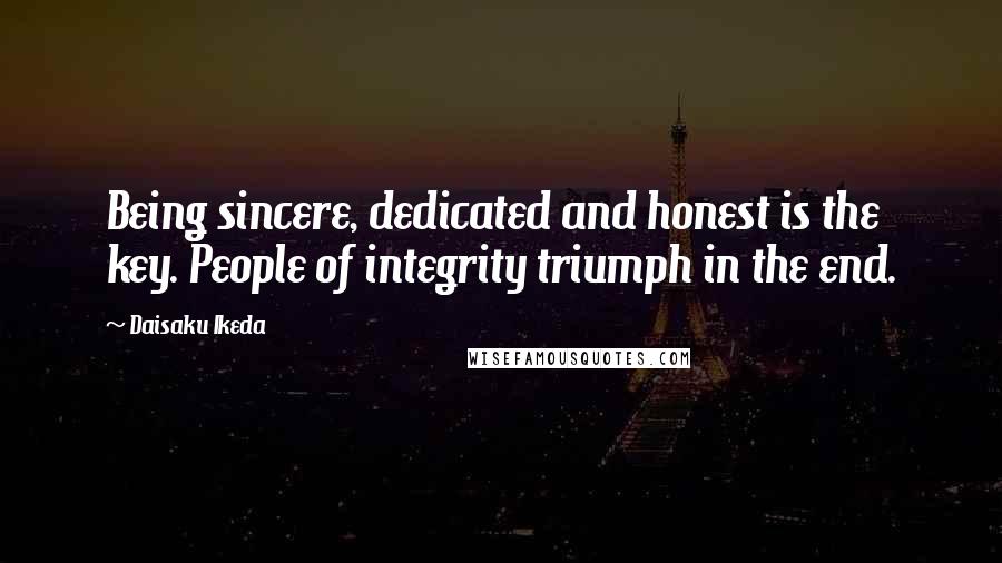 Daisaku Ikeda Quotes: Being sincere, dedicated and honest is the key. People of integrity triumph in the end.