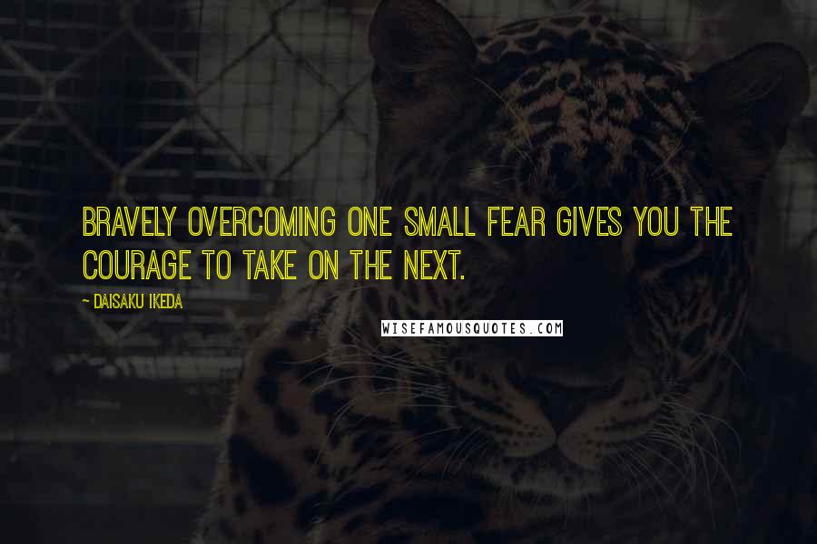 Daisaku Ikeda Quotes: Bravely overcoming one small fear gives you the courage to take on the next.