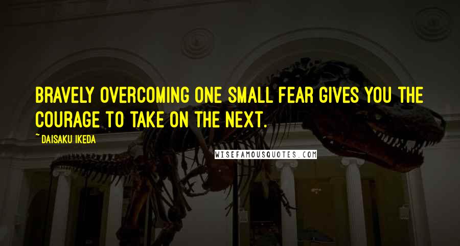 Daisaku Ikeda Quotes: Bravely overcoming one small fear gives you the courage to take on the next.