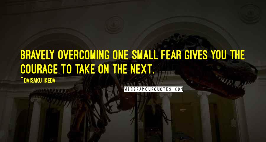 Daisaku Ikeda Quotes: Bravely overcoming one small fear gives you the courage to take on the next.