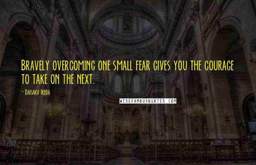 Daisaku Ikeda Quotes: Bravely overcoming one small fear gives you the courage to take on the next.