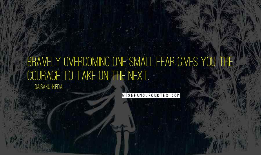 Daisaku Ikeda Quotes: Bravely overcoming one small fear gives you the courage to take on the next.