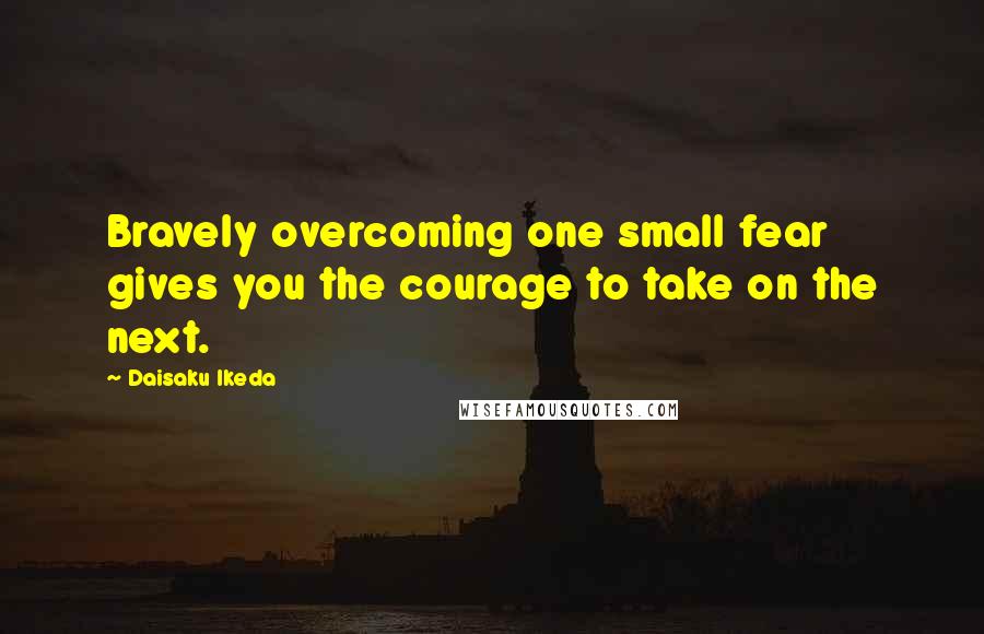 Daisaku Ikeda Quotes: Bravely overcoming one small fear gives you the courage to take on the next.