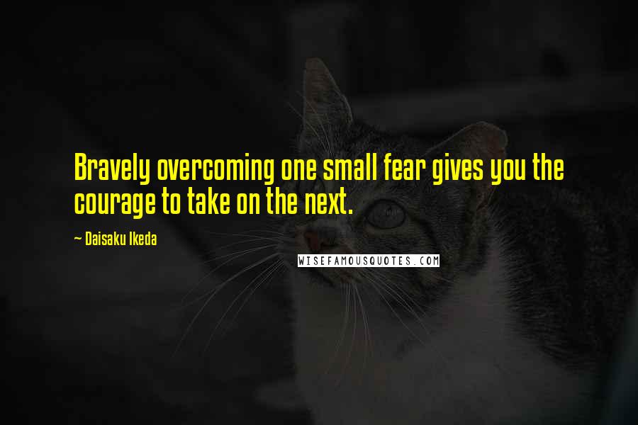 Daisaku Ikeda Quotes: Bravely overcoming one small fear gives you the courage to take on the next.