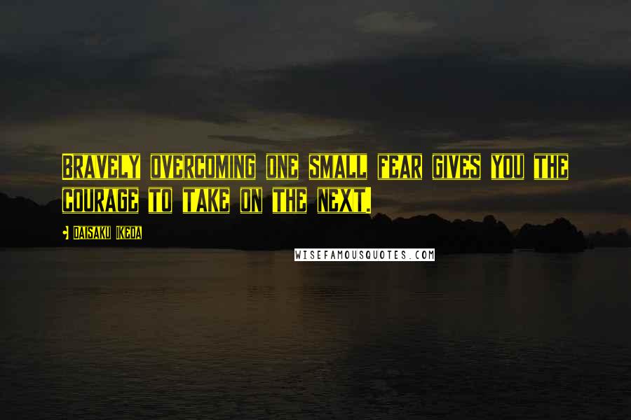 Daisaku Ikeda Quotes: Bravely overcoming one small fear gives you the courage to take on the next.