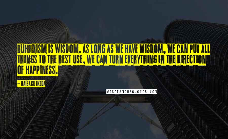 Daisaku Ikeda Quotes: Buhhdism is wisdom. As long as we have wisdom, we can put all things to the best use, we can turn everything in the direction of happiness.