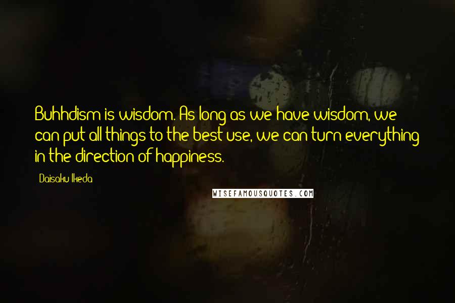 Daisaku Ikeda Quotes: Buhhdism is wisdom. As long as we have wisdom, we can put all things to the best use, we can turn everything in the direction of happiness.