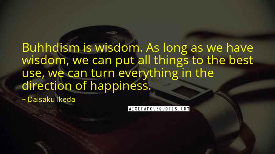 Daisaku Ikeda Quotes: Buhhdism is wisdom. As long as we have wisdom, we can put all things to the best use, we can turn everything in the direction of happiness.