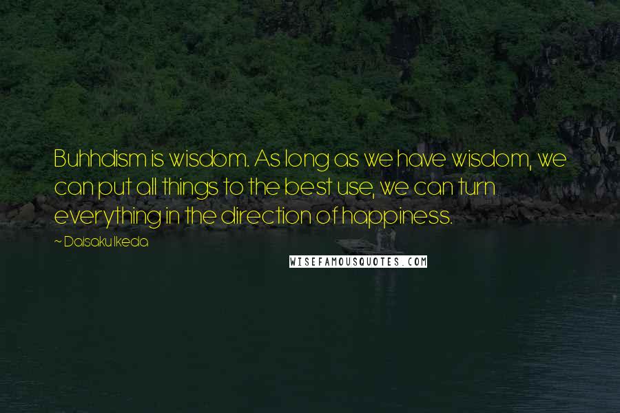 Daisaku Ikeda Quotes: Buhhdism is wisdom. As long as we have wisdom, we can put all things to the best use, we can turn everything in the direction of happiness.