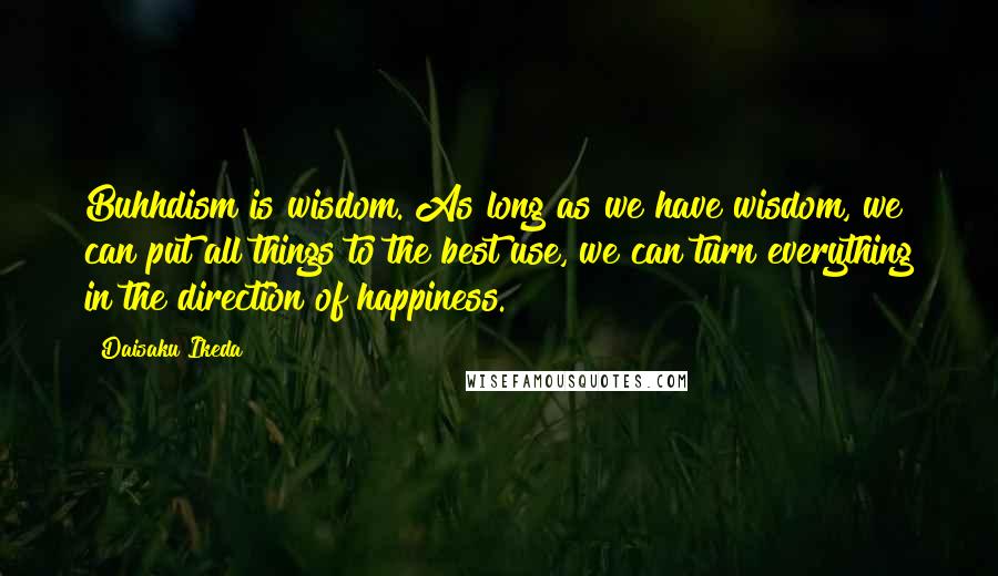 Daisaku Ikeda Quotes: Buhhdism is wisdom. As long as we have wisdom, we can put all things to the best use, we can turn everything in the direction of happiness.