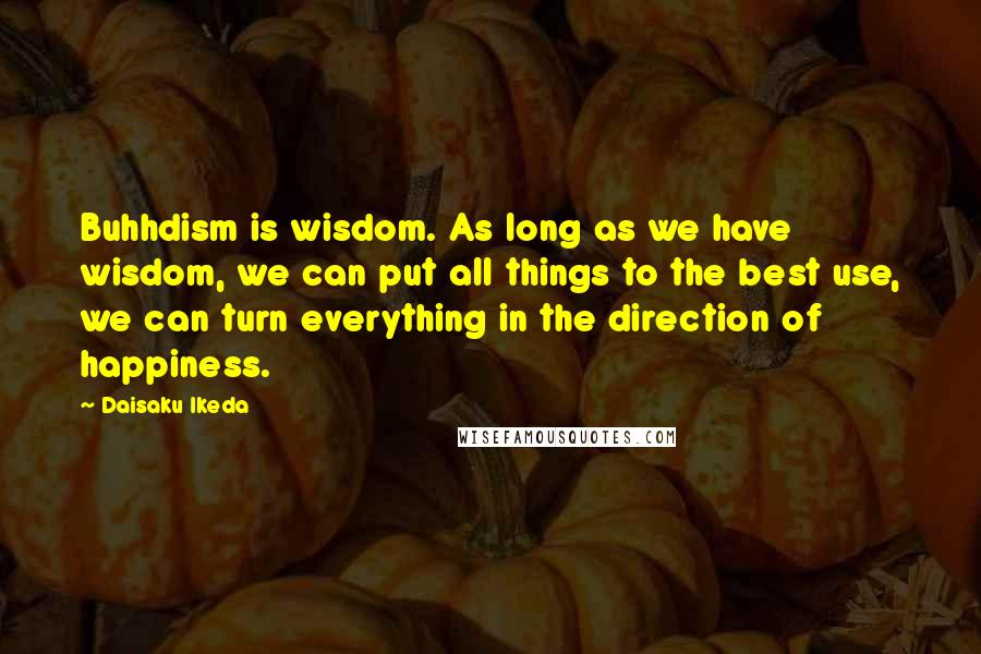 Daisaku Ikeda Quotes: Buhhdism is wisdom. As long as we have wisdom, we can put all things to the best use, we can turn everything in the direction of happiness.