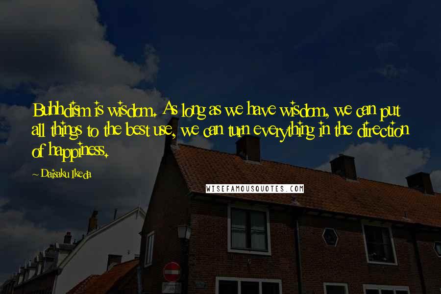 Daisaku Ikeda Quotes: Buhhdism is wisdom. As long as we have wisdom, we can put all things to the best use, we can turn everything in the direction of happiness.