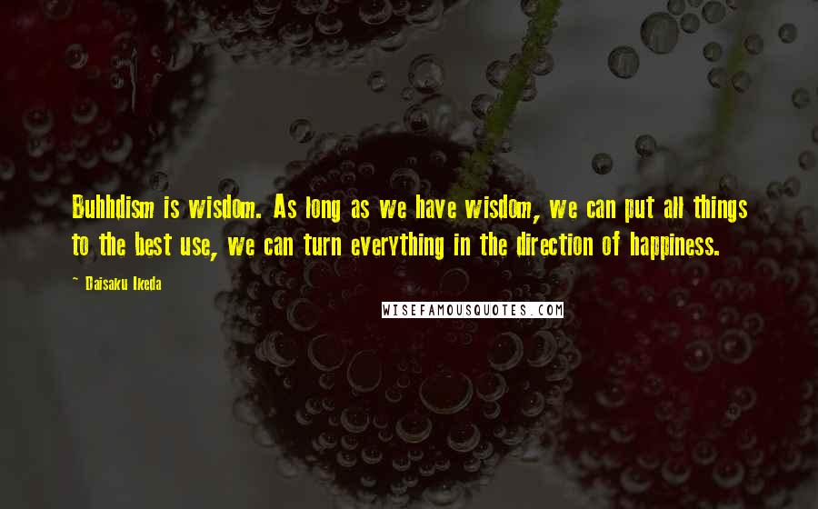 Daisaku Ikeda Quotes: Buhhdism is wisdom. As long as we have wisdom, we can put all things to the best use, we can turn everything in the direction of happiness.