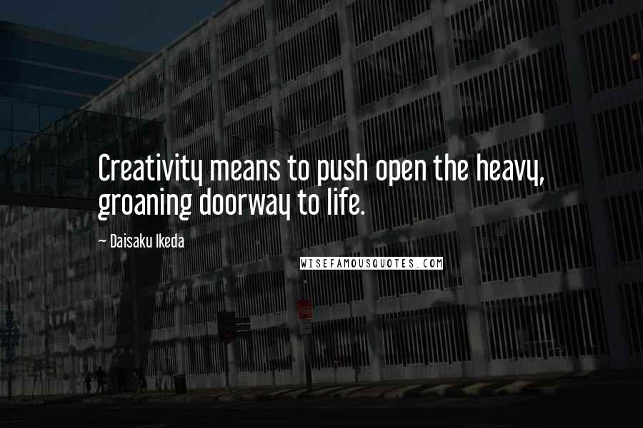 Daisaku Ikeda Quotes: Creativity means to push open the heavy, groaning doorway to life.