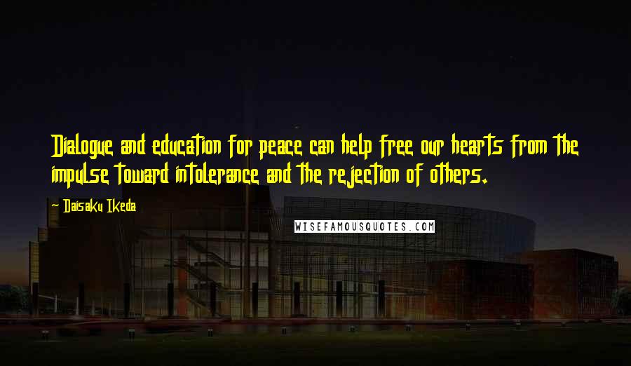 Daisaku Ikeda Quotes: Dialogue and education for peace can help free our hearts from the impulse toward intolerance and the rejection of others.