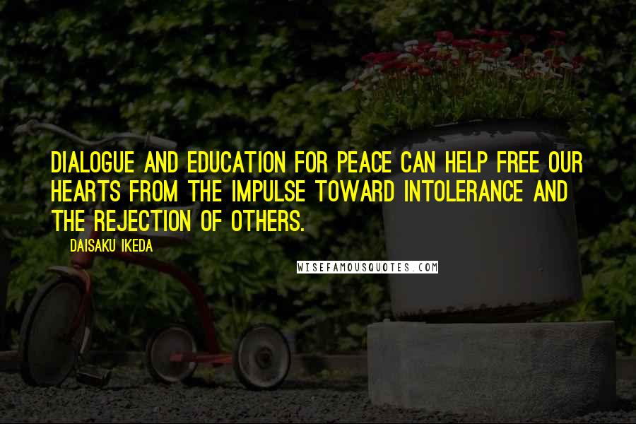 Daisaku Ikeda Quotes: Dialogue and education for peace can help free our hearts from the impulse toward intolerance and the rejection of others.