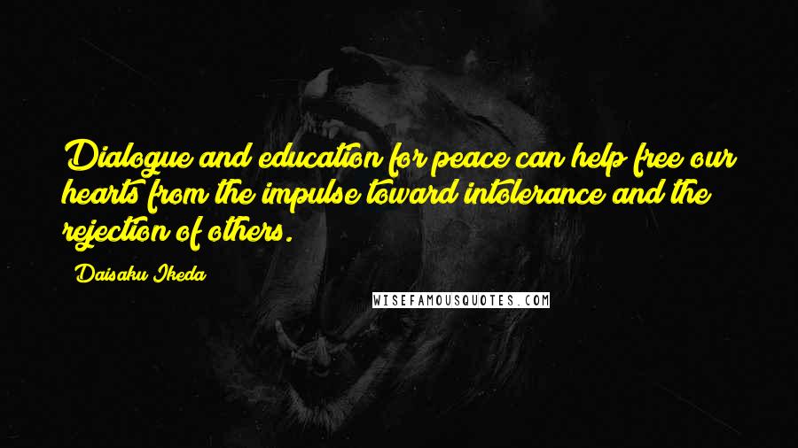 Daisaku Ikeda Quotes: Dialogue and education for peace can help free our hearts from the impulse toward intolerance and the rejection of others.