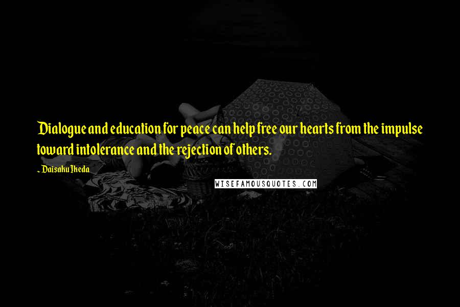 Daisaku Ikeda Quotes: Dialogue and education for peace can help free our hearts from the impulse toward intolerance and the rejection of others.