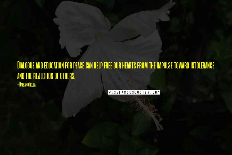 Daisaku Ikeda Quotes: Dialogue and education for peace can help free our hearts from the impulse toward intolerance and the rejection of others.