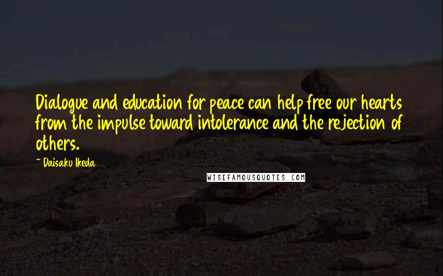 Daisaku Ikeda Quotes: Dialogue and education for peace can help free our hearts from the impulse toward intolerance and the rejection of others.