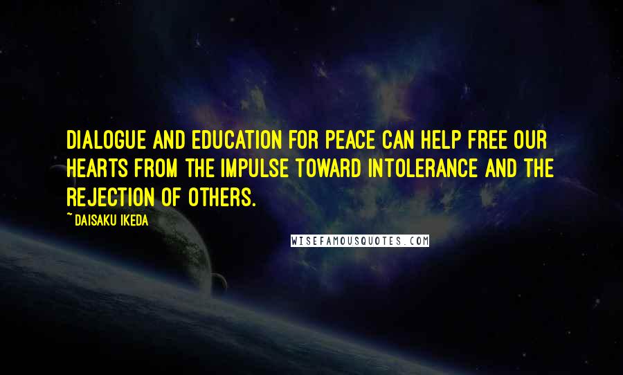 Daisaku Ikeda Quotes: Dialogue and education for peace can help free our hearts from the impulse toward intolerance and the rejection of others.