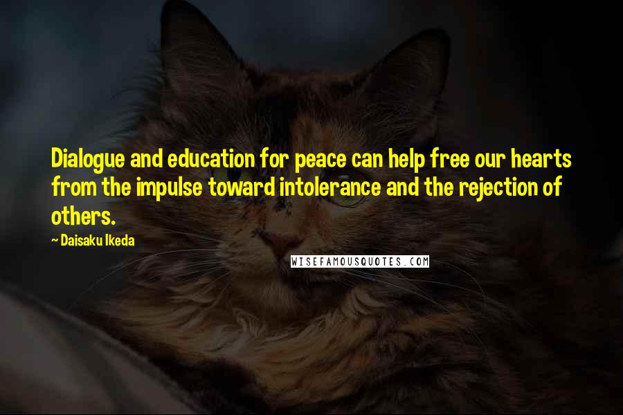 Daisaku Ikeda Quotes: Dialogue and education for peace can help free our hearts from the impulse toward intolerance and the rejection of others.