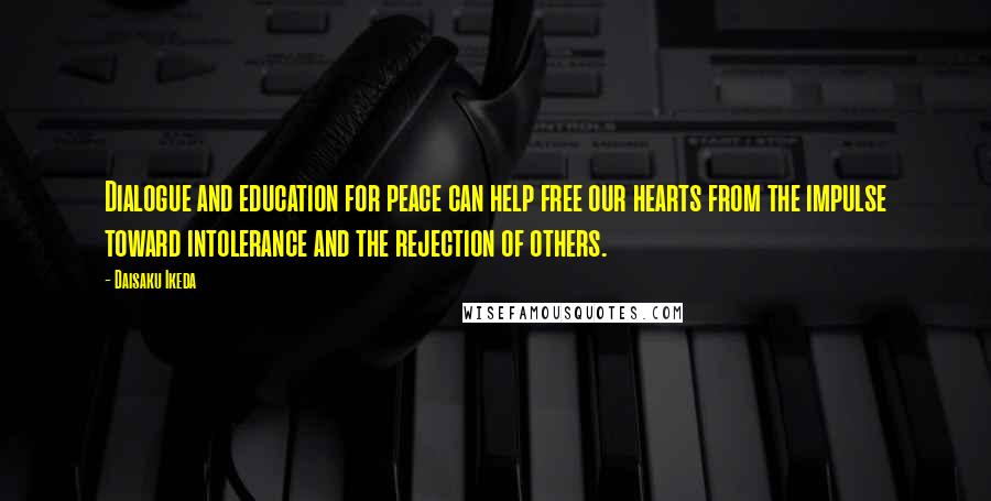 Daisaku Ikeda Quotes: Dialogue and education for peace can help free our hearts from the impulse toward intolerance and the rejection of others.