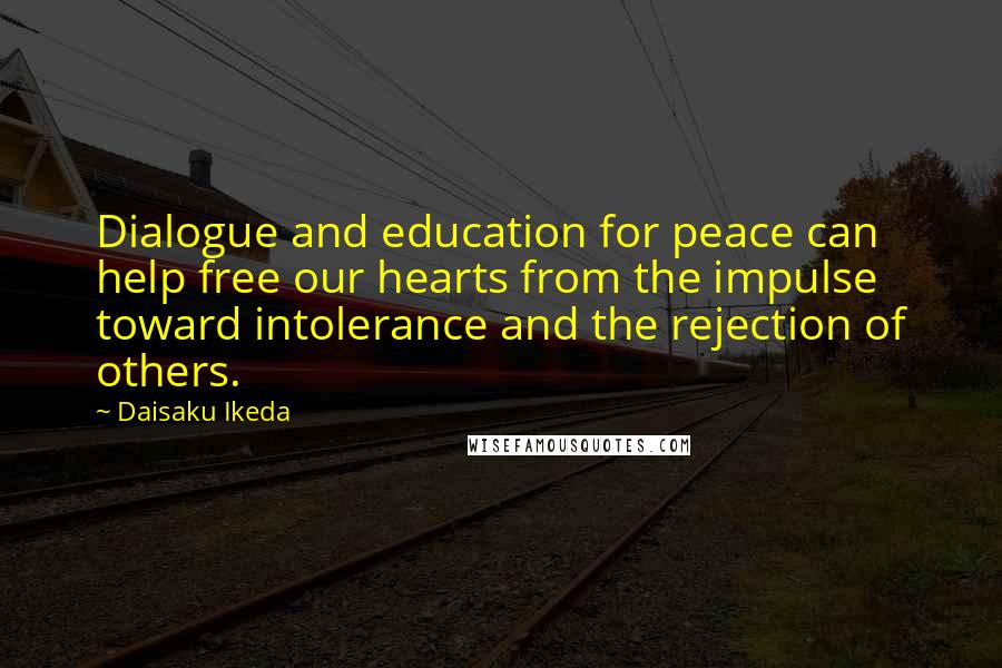 Daisaku Ikeda Quotes: Dialogue and education for peace can help free our hearts from the impulse toward intolerance and the rejection of others.