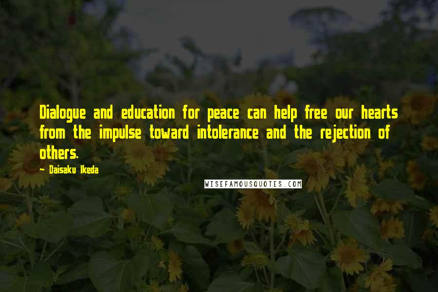 Daisaku Ikeda Quotes: Dialogue and education for peace can help free our hearts from the impulse toward intolerance and the rejection of others.