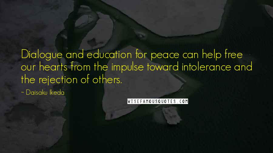 Daisaku Ikeda Quotes: Dialogue and education for peace can help free our hearts from the impulse toward intolerance and the rejection of others.