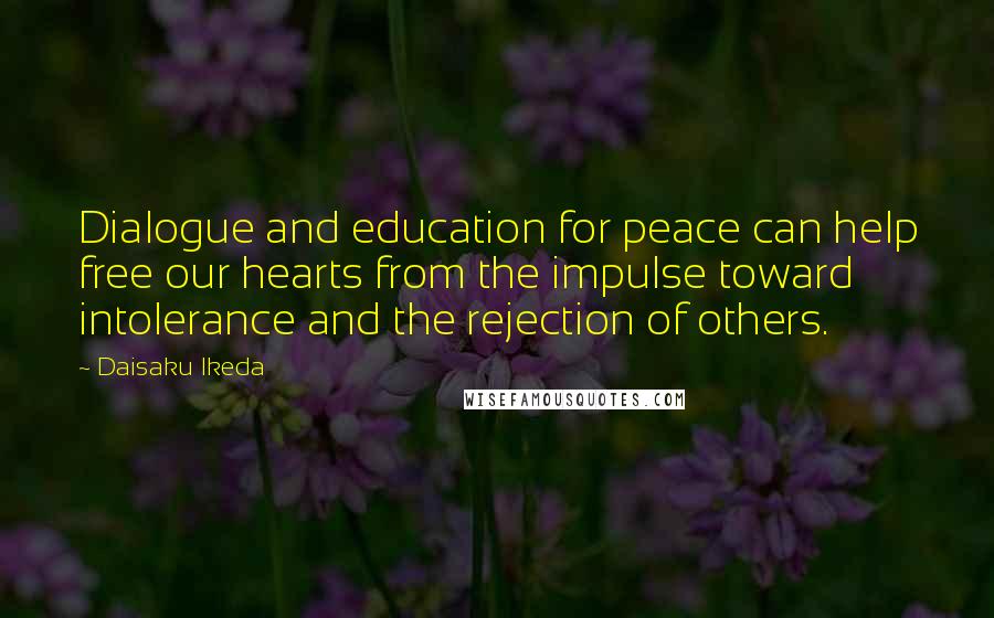Daisaku Ikeda Quotes: Dialogue and education for peace can help free our hearts from the impulse toward intolerance and the rejection of others.