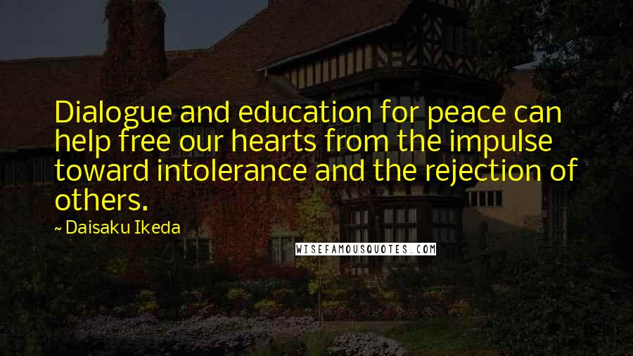 Daisaku Ikeda Quotes: Dialogue and education for peace can help free our hearts from the impulse toward intolerance and the rejection of others.