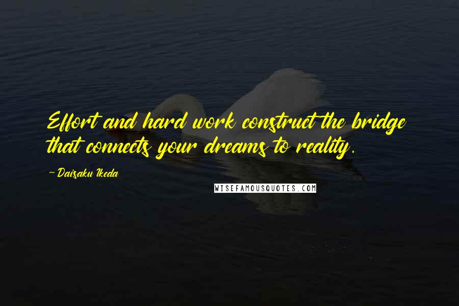 Daisaku Ikeda Quotes: Effort and hard work construct the bridge that connects your dreams to reality.
