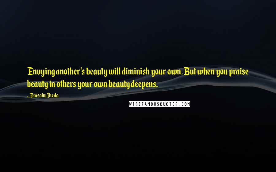 Daisaku Ikeda Quotes: Envying another's beauty will diminish your own. But when you praise beauty in others your own beauty deepens.