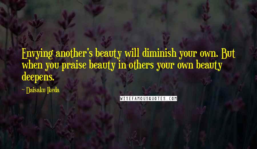 Daisaku Ikeda Quotes: Envying another's beauty will diminish your own. But when you praise beauty in others your own beauty deepens.