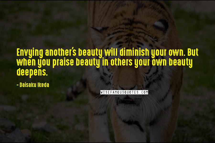 Daisaku Ikeda Quotes: Envying another's beauty will diminish your own. But when you praise beauty in others your own beauty deepens.