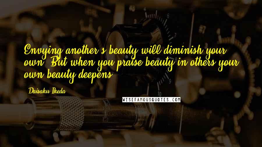 Daisaku Ikeda Quotes: Envying another's beauty will diminish your own. But when you praise beauty in others your own beauty deepens.