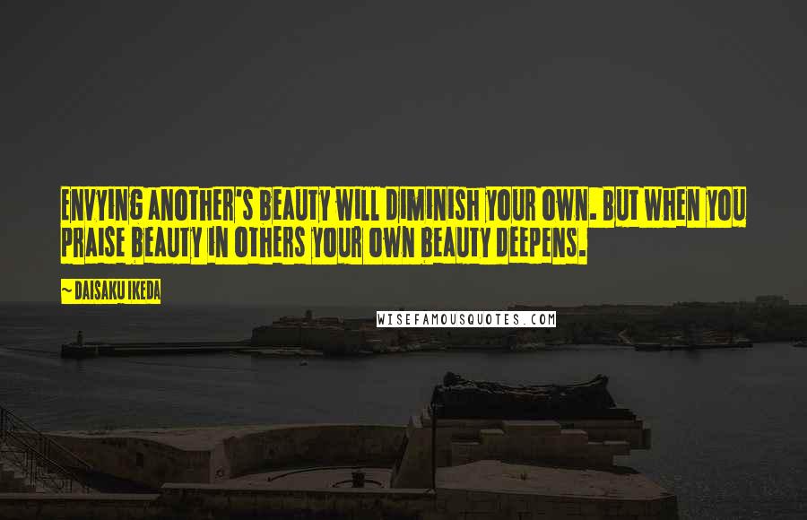 Daisaku Ikeda Quotes: Envying another's beauty will diminish your own. But when you praise beauty in others your own beauty deepens.