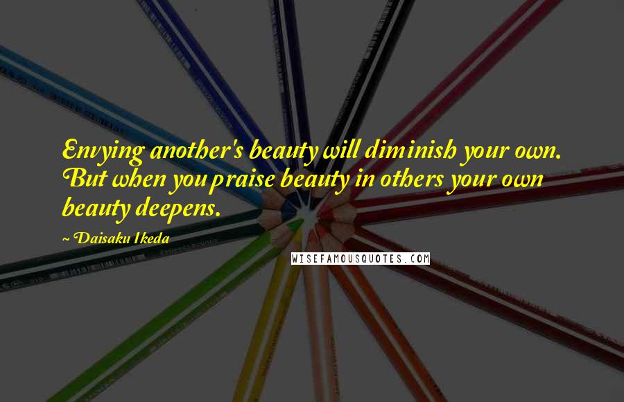 Daisaku Ikeda Quotes: Envying another's beauty will diminish your own. But when you praise beauty in others your own beauty deepens.