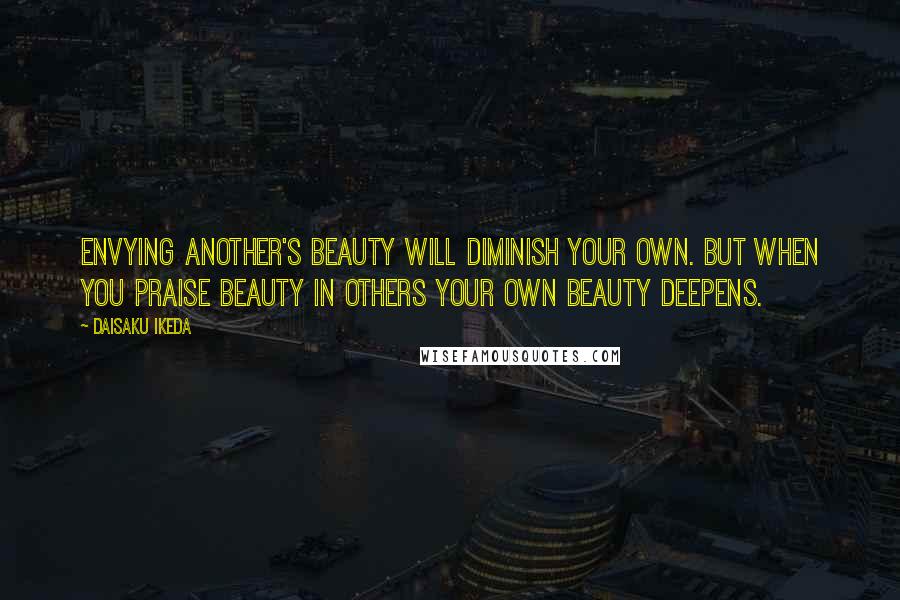 Daisaku Ikeda Quotes: Envying another's beauty will diminish your own. But when you praise beauty in others your own beauty deepens.