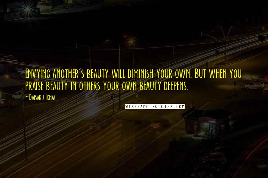 Daisaku Ikeda Quotes: Envying another's beauty will diminish your own. But when you praise beauty in others your own beauty deepens.