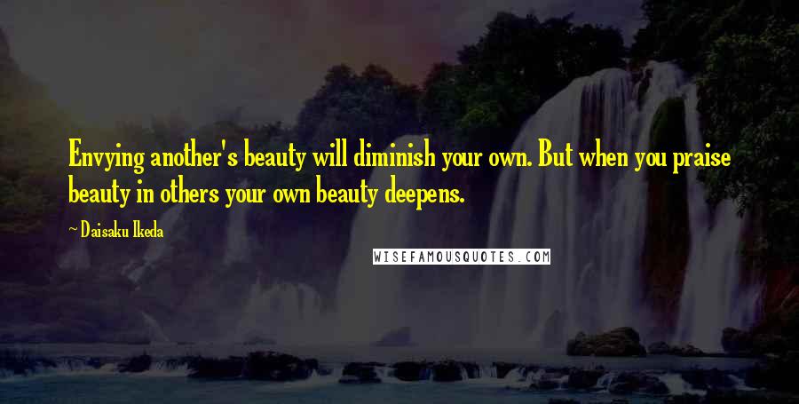 Daisaku Ikeda Quotes: Envying another's beauty will diminish your own. But when you praise beauty in others your own beauty deepens.