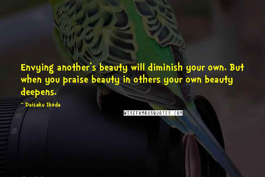 Daisaku Ikeda Quotes: Envying another's beauty will diminish your own. But when you praise beauty in others your own beauty deepens.