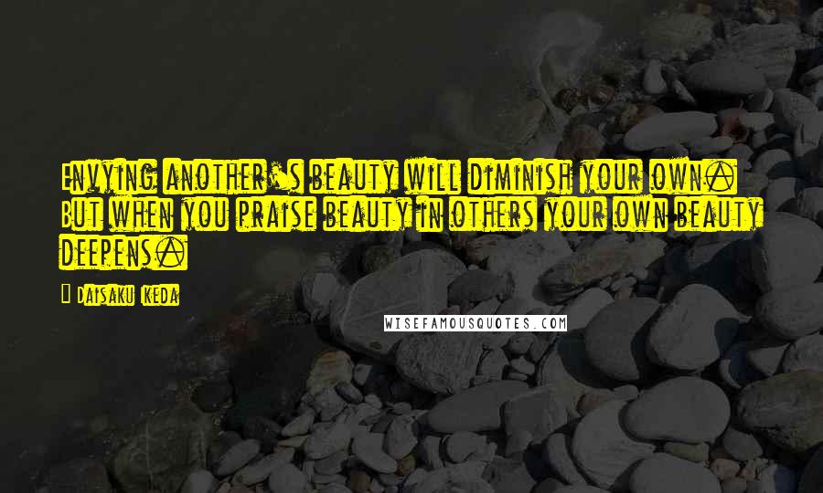 Daisaku Ikeda Quotes: Envying another's beauty will diminish your own. But when you praise beauty in others your own beauty deepens.